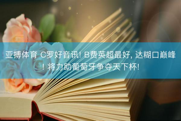 亚搏体育 C罗好音讯! B费英超最好， 达糊口巅峰! 将力助葡萄牙争夺天下杯!