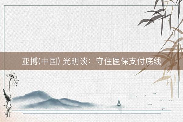 亚搏(中国) 光明谈：守住医保支付底线