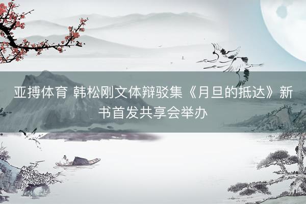 亚搏体育 韩松刚文体辩驳集《月旦的抵达》新书首发共享会举办