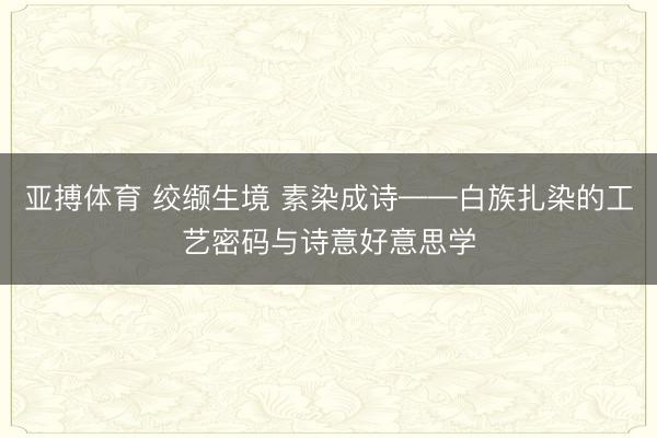 亚搏体育 绞缬生境 素染成诗——白族扎染的工艺密码与诗意好意思学