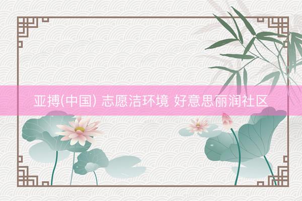 亚搏(中国) 志愿洁环境 好意思丽润社区
