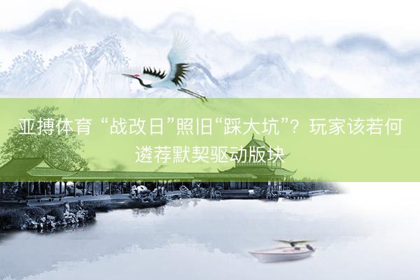 亚搏体育 “战改日”照旧“踩大坑”？玩家该若何遴荐默契驱动版块