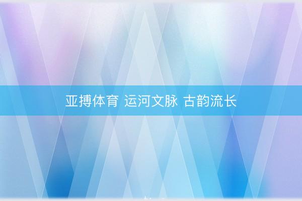 亚搏体育 运河文脉 古韵流长