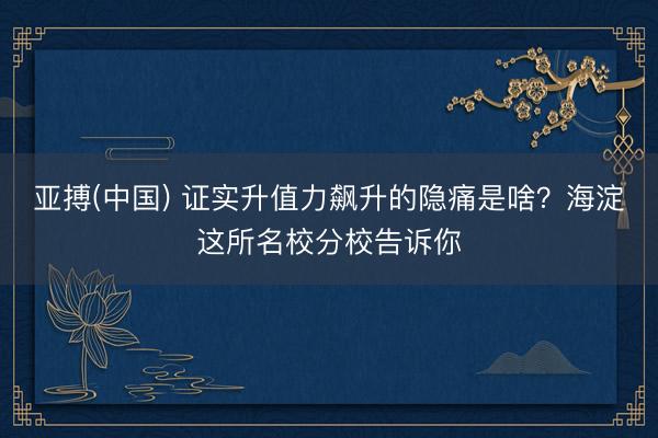 亚搏(中国) 证实升值力飙升的隐痛是啥？海淀这所名校分校告诉你