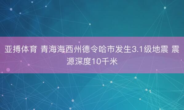 亚搏体育 青海海西州德令哈市发生3.1级地震 震源深度10千米