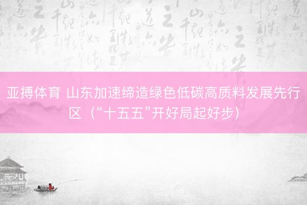 亚搏体育 山东加速缔造绿色低碳高质料发展先行区（“十五五”开好局起好步）