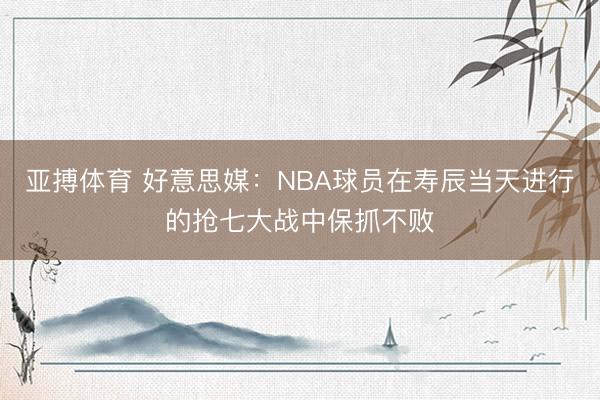 亚搏体育 好意思媒：NBA球员在寿辰当天进行的抢七大战中保抓不败