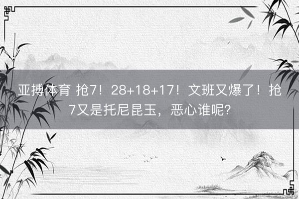 亚搏体育 抢7!28+18+17!文班又爆了!抢7又是托尼昆玉,恶心谁呢?