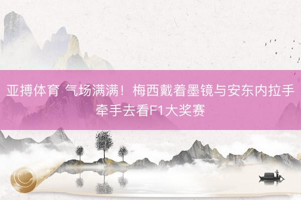 亚搏体育 气场满满！梅西戴着墨镜与安东内拉手牵手去看F1大奖赛