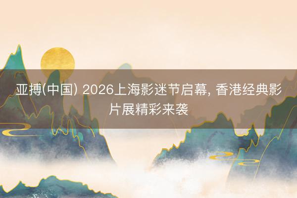 亚搏(中国) 2026上海影迷节启幕， 香港经典影片展精彩来袭