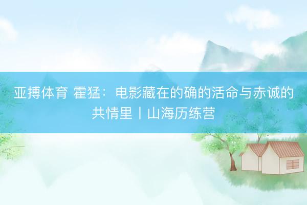 亚搏体育 霍猛：电影藏在的确的活命与赤诚的共情里丨山海历练营