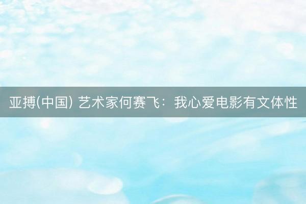 亚搏(中国) 艺术家何赛飞：我心爱电影有文体性