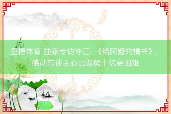 亚搏体育 独家专访许江: 《给阿嬷的情书》， 感动东谈主心比票房十亿更困难