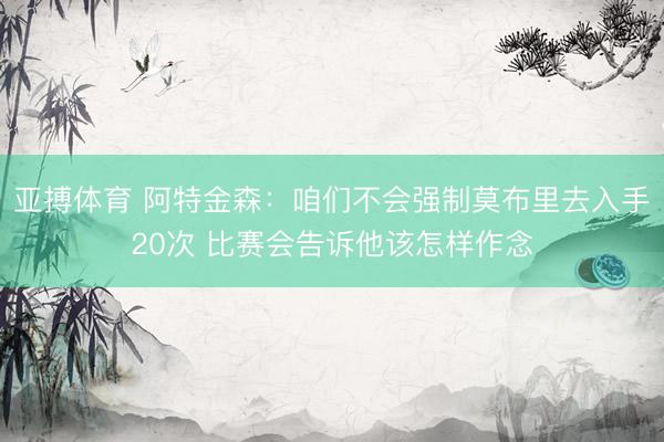 亚搏体育 阿特金森：咱们不会强制莫布里去入手20次 比赛会告诉他该怎样作念