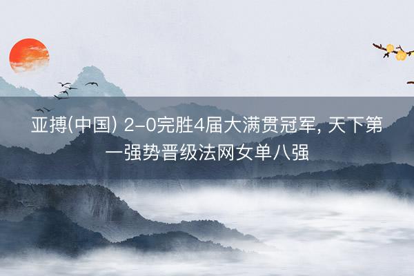 亚搏(中国) 2-0完胜4届大满贯冠军， 天下第一强势晋级法网女单八强