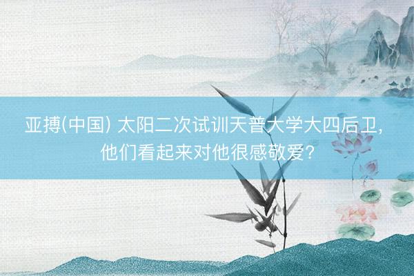 亚搏(中国) 太阳二次试训天普大学大四后卫， 他们看起来对他很感敬爱?