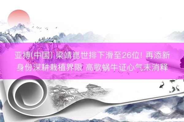 亚搏(中国) 梁靖崑世排下滑至26位! 再添新身份深耕栽植界限 高歌蜗牛证心气未消释