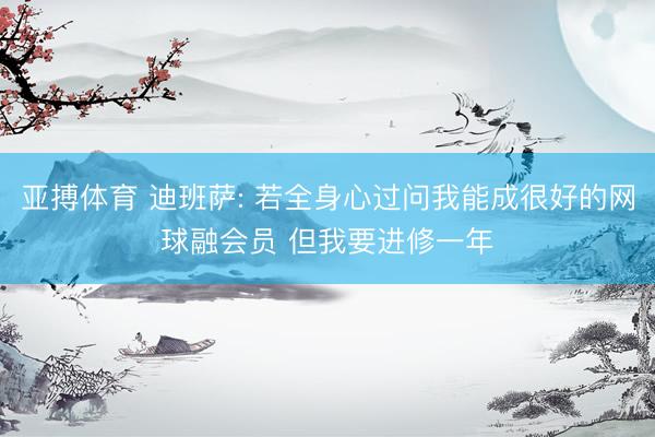 亚搏体育 迪班萨: 若全身心过问我能成很好的网球融会员 但我要进修一年