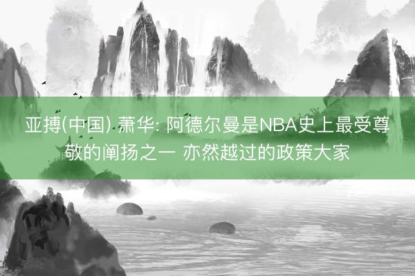 亚搏(中国) 萧华: 阿德尔曼是NBA史上最受尊敬的阐扬之一 亦然越过的政策大家