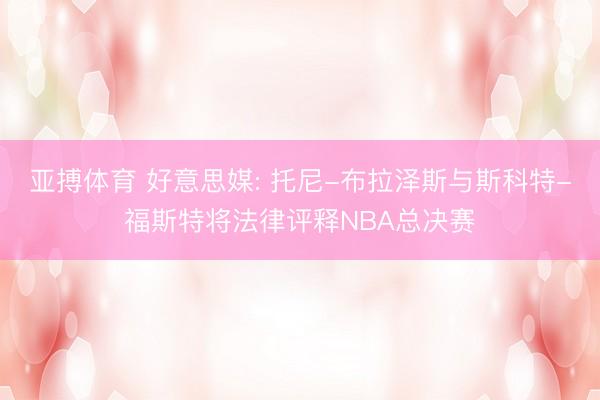 亚搏体育 好意思媒: 托尼-布拉泽斯与斯科特-福斯特将法律评释NBA总决赛
