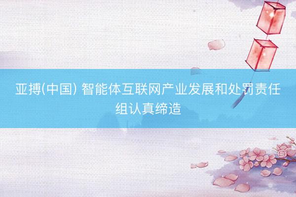 亚搏(中国) 智能体互联网产业发展和处罚责任组认真缔造