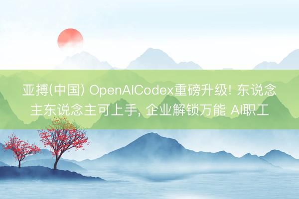 亚搏(中国) OpenAICodex重磅升级! 东说念主东说念主可上手， 企业解锁万能 AI职工