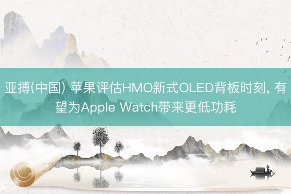 亚搏(中国) 苹果评估HMO新式OLED背板时刻， 有望为Apple Watch带来更低功耗