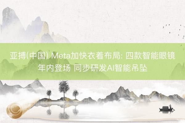 亚搏(中国) Meta加快衣着布局: 四款智能眼镜年内登场 同步研发AI智能吊坠