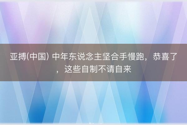 亚搏(中国) 中年东说念主坚合手慢跑，恭喜了，这些自制不请自来