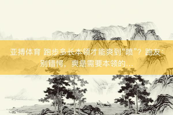 亚搏体育 跑步多长本领才能爽到“喷”？跑友：别错愕，爽是需要本领的…
