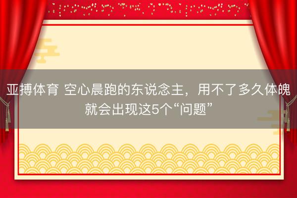 亚搏体育 空心晨跑的东说念主,用不了多久体魄就会出现这5个“问题”