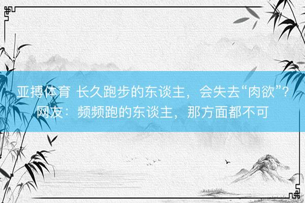 亚搏体育 长久跑步的东谈主，会失去“肉欲”？网友：频频跑的东谈主，那方面都不可