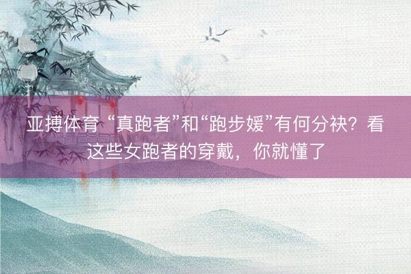 亚搏体育 “真跑者”和“跑步媛”有何分袂？看这些女跑者的穿戴，你就懂了