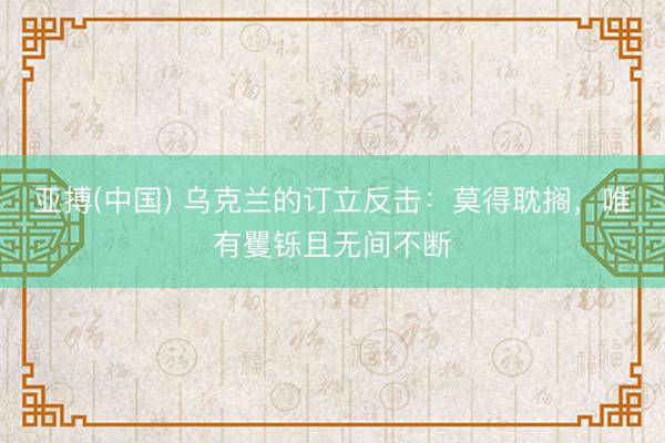 亚搏(中国) 乌克兰的订立反击：莫得耽搁，唯有矍铄且无间不断