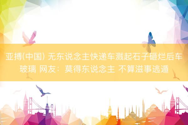 亚搏(中国) 无东说念主快递车溅起石子砸烂后车玻璃 网友：莫得东说念主 不算滋事逃遁