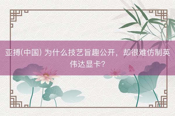 亚搏(中国) 为什么技艺旨趣公开，却很难仿制英伟达显卡？