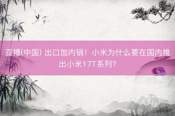 亚搏(中国) 出口加内销！小米为什么要在国内推出小米17T系列？