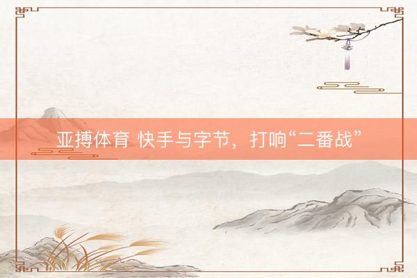亚搏体育 快手与字节，打响“二番战”