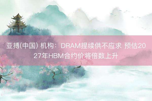亚搏(中国) 机构:DRAM捏续供不应求 预估2027年HBM合约价将倍数上升