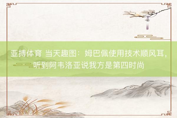 亚搏体育 当天趣图：姆巴佩使用技术顺风耳，听到阿韦洛亚说我方是第四时尚