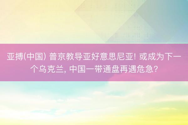 亚搏(中国) 普京教导亚好意思尼亚! 或成为下一个乌克兰， 中国一带通盘再遇危急?