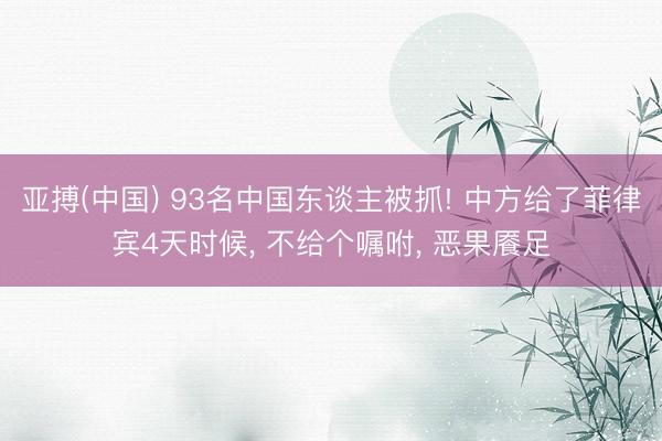 亚搏(中国) 93名中国东谈主被抓! 中方给了菲律宾4天时候， 不给个嘱咐， 恶果餍足
