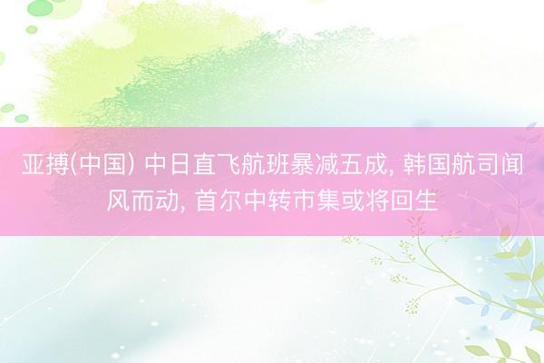 亚搏(中国) 中日直飞航班暴减五成， 韩国航司闻风而动， 首尔中转市集或将回生