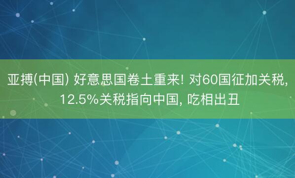 亚搏(中国) 好意思国卷土重来! 对60国征加关税, 12.5%关税指向中国, 吃相出丑