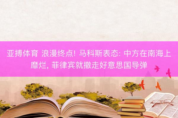 亚搏体育 浪漫终点! 马科斯表态: 中方在南海上靡烂， 菲律宾就撤走好意思国导弹