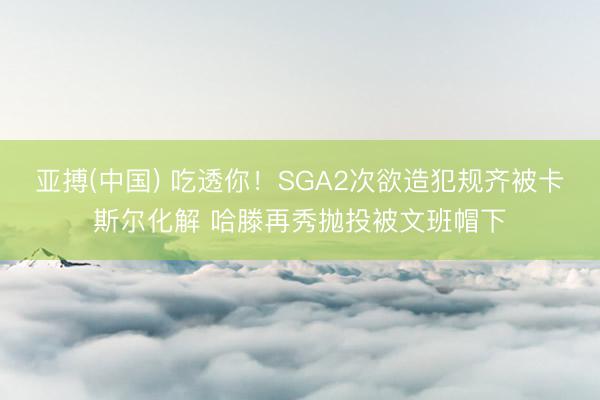 亚搏(中国) 吃透你！SGA2次欲造犯规齐被卡斯