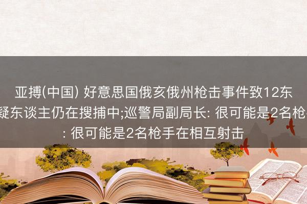 亚搏(中国) 好意思国俄亥俄州枪击事件致12东谈主中枪， 嫌疑东谈主仍在搜捕中;巡警局副局长: 很可能是2名枪手在相互射击