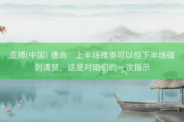 亚搏(中国) 德尚：上半场推崇可以但下半场碰到清贫，这是对咱们的一次指示