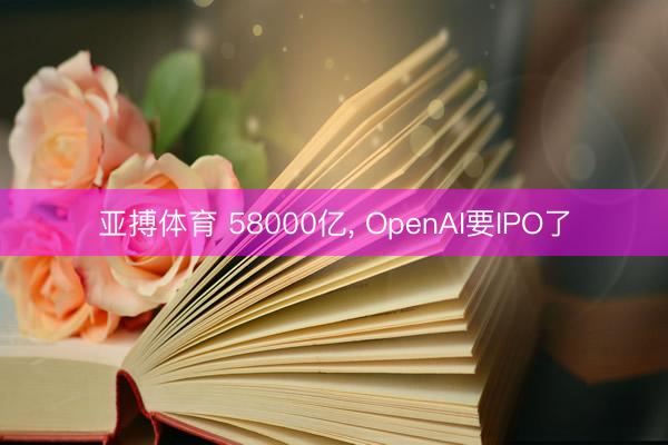 亚搏体育 58000亿， OpenAI要IPO了