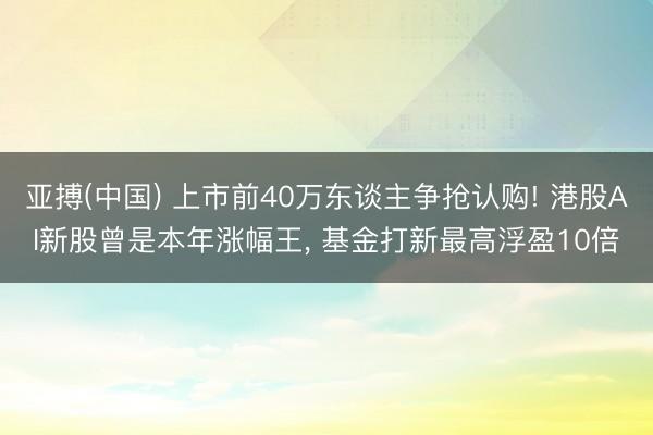 亚搏(中国) 上市前40万东谈主争抢认购! 港股AI新股曾是本年涨幅王， 基金打新最高浮盈10倍